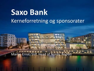 Saxo Bank 
Kerneforretning og sponsorater 
Martin Ernst, SVP, Head of Nordic Region 
 