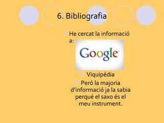 6. Bibliografia
  He cercat la informació
   a:




           Viquipédia
         Peró la majoria
    d’informació ja la sabia
      perqué el saxo és el
        meu instrument.
 