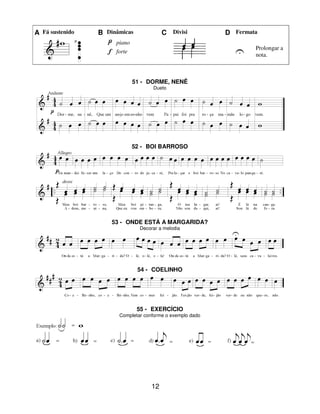 12
A Fá sustenido B Dinâmicas C Divisi D Fermata
piano
U Prolongar a
nota.
forte
51 - DORME, NENÊ
Dueto
52 - BOI BARROSO
53 - ONDE ESTÁ A MARGARIDA?
Decorar a melodia
54 - COELINHO
55 - EXERCÍCIO
Completar conforme o exemplo dado
 