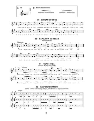 14
A Mi B Sinais de dinâmica
aumentar a intensidade diminuir a intensidade
59 - CANÇÃO DO CEGO
60 - CAPELINHA DE MELÃO
Banda completa
61 - CONSTANÇA
Cânone (A) e dueto (A e B)
62 - EXERCÍCIO RÍTMICO
Cantar o ritmo batendo a pulsação, em cânone ou seqüencialmente.
 