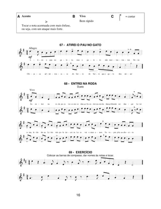 16
A Acento B Vivo C = cantar
>
Tocar a nota acentuada com mais ênfase,
ou seja, com um ataque mais forte.
Bem rápido
67 - ATIREI O PAU NO GATO
68 - ENTREI NA RODA
Dueto
69 - EXERCÍCIO
Colocar as barras de compasso, dar nomes às notas e tocar.
 