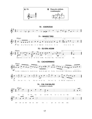 17
A Fá B Pausa de colcheia
(continuação)
70 - EXERCÍCIO
71 - MANDO TIRO
72 - EU ERA ASSIM
73 - CACHORRINHO
74 - CAI, CAI BALÃO
Completar a melodia
 