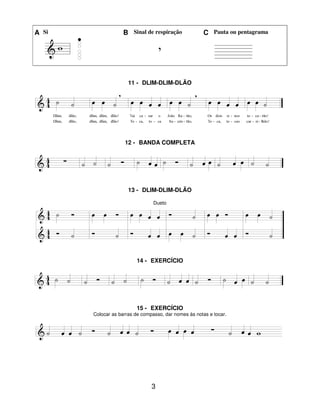 3
A Si B Sinal de respiração C Pauta ou pentagrama
11 - DLIM-DLIM-DLÃO
12 - BANDA COMPLETA
13 - DLIM-DLIM-DLÃO
Dueto
14 - EXERCÍCIO
15 - EXERCÍCIO
Colocar as barras de compasso, dar nomes às notas e tocar.
 