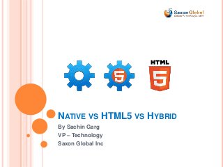 NATIVE VS HTML5 VS HYBRID
By Sachin Garg
VP – Technology
Saxon Global Inc
 