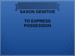 SAXON GENITIVE 
TO EXPRESS 
POSSESSION 
 