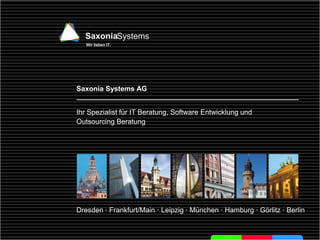 SaxoniaSystems
   Wir lieben IT.
                                                             www.saxsys.de
  SaxoniaSystems
   Wir lieben IT.




Saxonia Systems AG


Ihr Spezialist für IT Beratung, Software Entwicklung und
Outsourcing Beratung




Dresden · Frankfurt/Main · Leipzig · München · Hamburg · Görlitz · Berlin
 