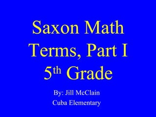 Saxon Math
Terms, Part I
5th
Grade
By: Jill McClain
Cuba Elementary
 