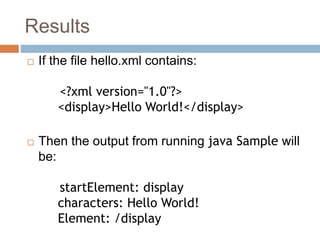 Results
 If the file hello.xml contains:
<?xml version="1.0"?>
<display>Hello World!</display>
 Then the output from running java Sample will
be:
startElement: display
characters: Hello World!
Element: /display
 