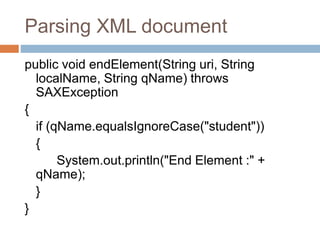 Parsing XML document
public void endElement(String uri, String
localName, String qName) throws
SAXException
{
if (qName.equalsIgnoreCase("student"))
{
System.out.println("End Element :" +
qName);
}
}
 