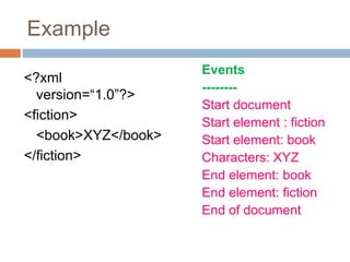 Example
<?xml
version=“1.0”?>
<fiction>
<book>XYZ</book>
</fiction>
Events
--------
Start document
Start element : fiction
Start element: book
Characters: XYZ
End element: book
End element: fiction
End of document
 