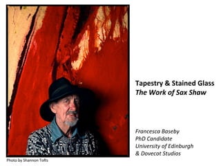 Tapestry	
  &	
  Stained	
  Glass	
  
                                     The	
  Work	
  of	
  Sax	
  Shaw	
  
          ...