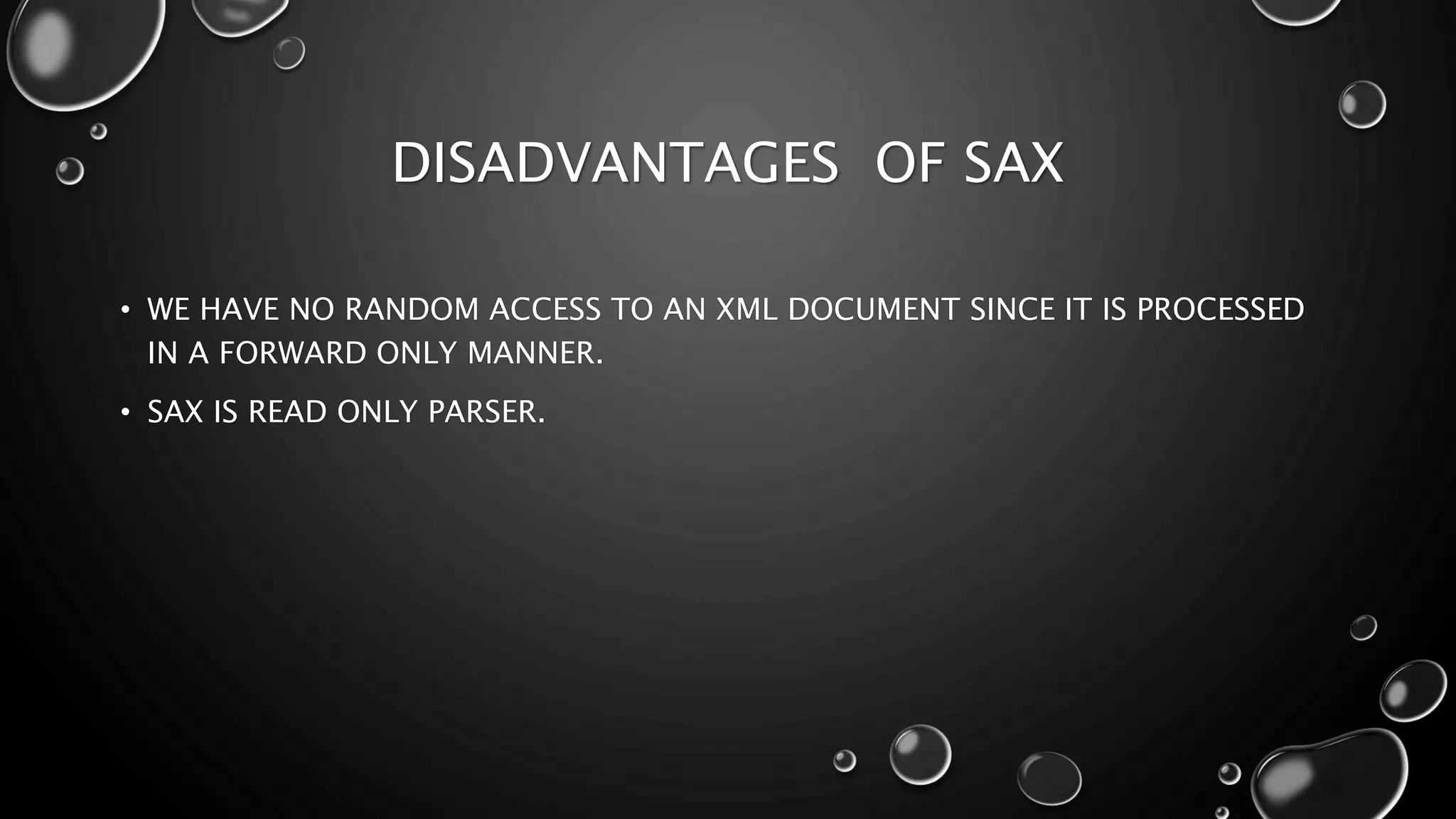 DISADVANTAGES OF SAX • WE HAVE NO RANDOM ACCESS TO AN XML DOCUMENT SINCE IT IS PROCESSED IN A FORWARD ONLY MANNER. • SAX IS READ ONLY PARSER. 