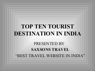 TOP TEN TOURIST
DESTINATION IN INDIA
PRESENTED BY
SAXSONS TRAVEL
“BEST TRAVEL WEBSITE IN INDIA”
 
