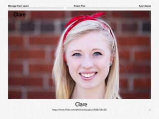 15
|
Say Cheese
Manage Train Learn Power Pics
Clare
https://www.flickr.com/photos/dougliz/14068728182/
 