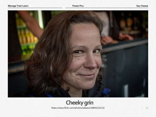 23
|
Say Cheese
Manage Train Learn Power Pics
Cheekygrin
https://www.flickr.com/photos/sebaso/16844121113/
 