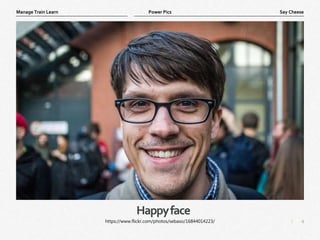 4
|
Say Cheese
Manage Train Learn Power Pics
Happyface
https://www.flickr.com/photos/sebaso/16844014223/
 