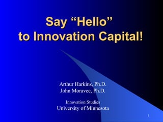 Say “Hello”  to Innovation Capital! Arthur Harkins, Ph.D. John Moravec, Ph.D. Innovation Studies University of Minnesota 