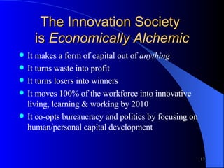 The Innovation Society  is  Economically   Alchemic <ul><li>It makes a form of capital out of  anything </li></ul><ul><li>...