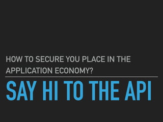 SAY HI TO THE API
HOW TO SECURE YOU PLACE IN THE
APPLICATION ECONOMY?
 
