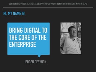 JEROEN DERYNCK | JEROEN.DERYNCK@DUVALUNION.COM | @THETHINKING APE
HI, MY NAME IS
BRING DIGITAL TO
THE CORE OF THE
ENTERPRI...