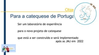 Para a catequese de Portugal
Ser um laboratório de experiência
para o novo projeto de catequese
que está a ser construído e será implementado
após as JMJ em 2022
Objetivos
 