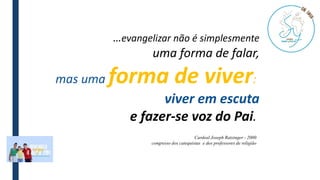 …evangelizar não é simplesmente
uma forma de falar,
mas uma forma de viver:
viver em escuta
e fazer-se voz do Pai.
Cardeal Joseph Ratzinger - 2000
congresso dos catequistas e dos professores de religião
 