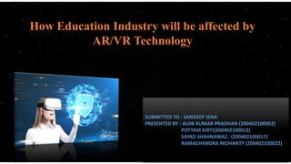 How Education Industry will be affected by
AR/VR Technology
SUBMITTED TO : SANDEEP JENA
PRESENTED BY : ALOK KUMAR PRADHAN (200402100002)
POTTAM KIRTI(200402100012)
SAYAD SHAHNAWAZ : (200402100017)
RAMACHANDRA MOHANTY (200402100022)
 