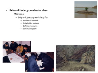 • Behvard Underground water dam
– Measures
• 50 participatory workshop for
– Problem statement
– Stakeholder analysis
– Defining measures
– constructing dam
 