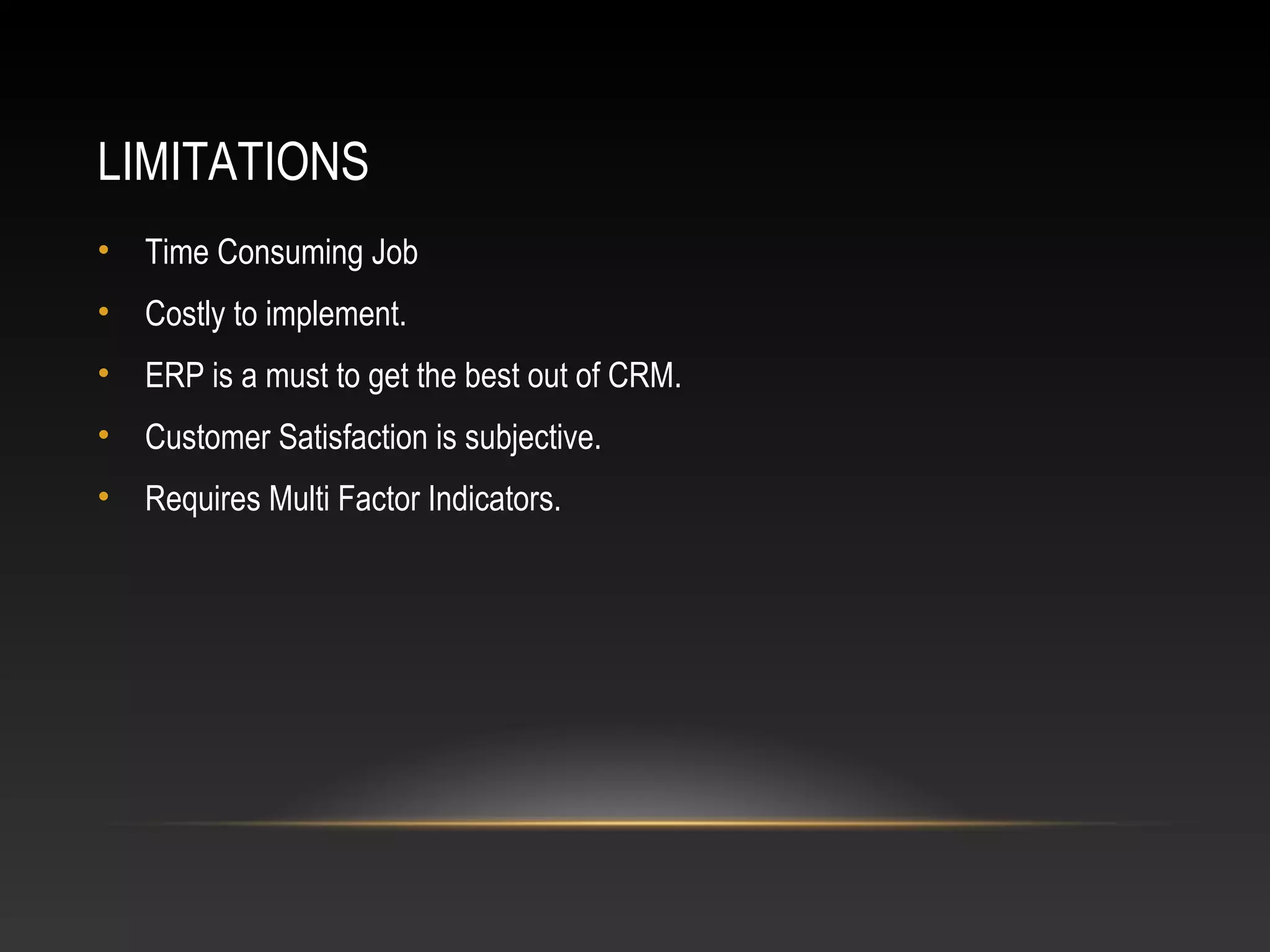 LIMITATIONS
• Time Consuming Job
• Costly to implement.
• ERP is a must to get the best out of CRM.
• Customer Satisfaction is subjective.
• Requires Multi Factor Indicators.
 