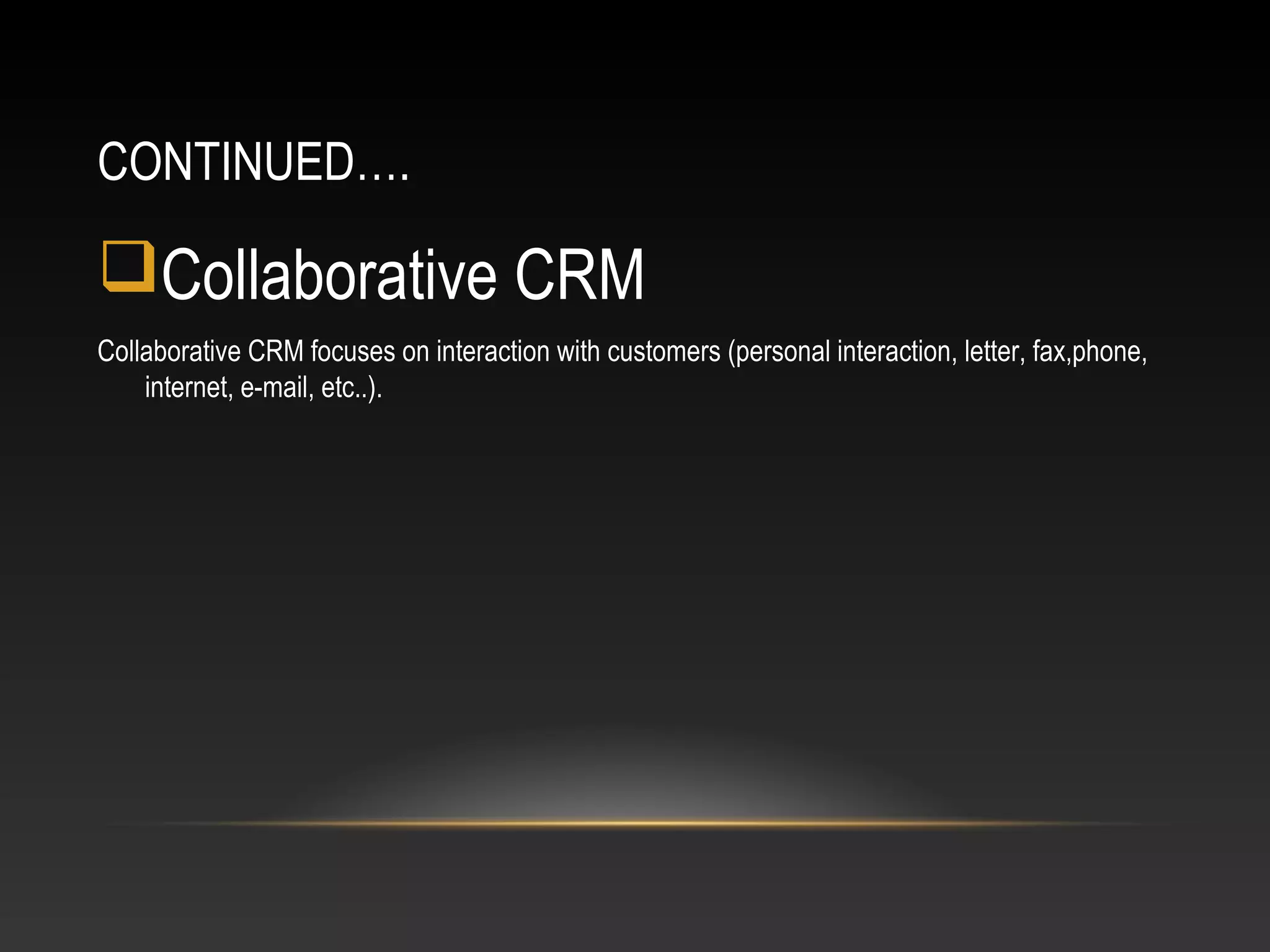 CONTINUED….
Collaborative CRM
Collaborative CRM focuses on interaction with customers (personal interaction, letter, fax,phone,
internet, e-mail, etc..).
 