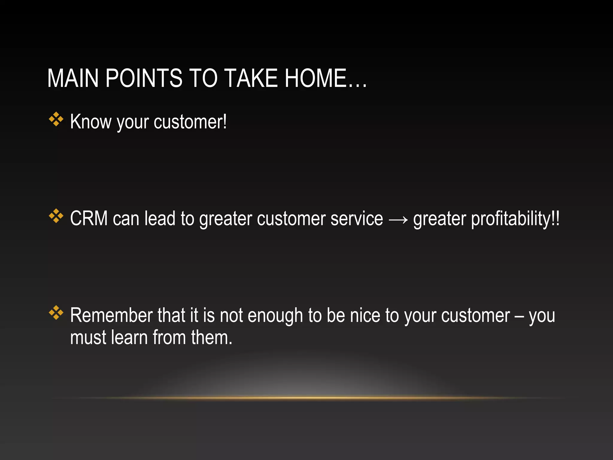 MAIN POINTS TO TAKE HOME…
 Know your customer!
 CRM can lead to greater customer service → greater profitability!!
 Remember that it is not enough to be nice to your customer – you
must learn from them.
 