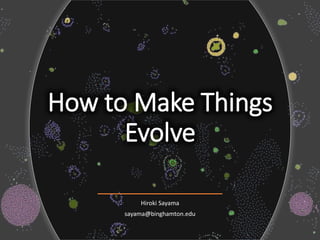 How to Make Things
Evolve
Hiroki Sayama
sayama@binghamton.edu
 