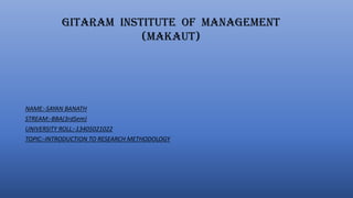 GITARAM INSTITUTE OF MANAGEMENT
(MAKAUT)
NAME:-SAYAN BANATH
STREAM:-BBA(3rdSem)
UNIVERSITY ROLL:-13405021022
TOPIC:-INTRODUCTION TO RESEARCH METHODOLOGY
 