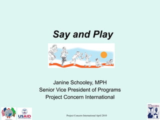 Say and Play Janine Schooley, MPH Senior Vice President of Programs Project Concern International 