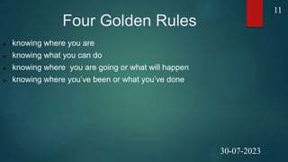 Four Golden Rules
 knowing where you are
 knowing what you can do
 knowing where you are going or what will happen
 knowing where you’ve been or what you’ve done
11
30-07-2023
 