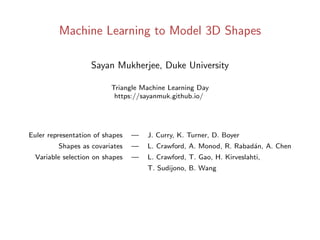 Machine Learning to Model 3D Shapes
Sayan Mukherjee, Duke University
Triangle Machine Learning Day
https://sayanmuk.github.io/
Euler representation of shapes — J. Curry, K. Turner, D. Boyer
Shapes as covariates — L. Crawford, A. Monod, R. Rabad´an, A. Chen
Variable selection on shapes — L. Crawford, T. Gao, H. Kirveslahti,
T. Sudijono, B. Wang
 