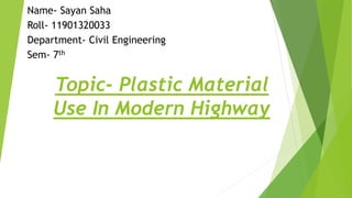 Topic- Plastic Material
Use In Modern Highway
Name- Sayan Saha
Roll- 11901320033
Department- Civil Engineering
Sem- 7th
 
