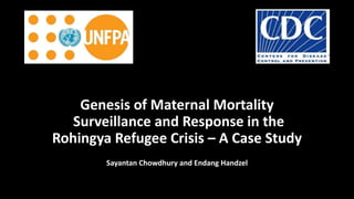 Genesis of Maternal Mortality
Surveillance and Response in the
Rohingya Refugee Crisis – A Case Study
Sayantan Chowdhury and Endang Handzel
 