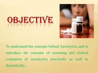 OBJECTIVE
To understand the concepts behind Anxiolytics and to
reproduce the concepts of screening and clinical

evaluation of anxiolytics practically as well as
theoretically.

 