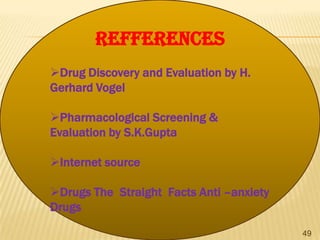 REFFERENCES
Drug Discovery and Evaluation by H.
Gerhard Vogel
Pharmacological Screening &
Evaluation by S.K.Gupta
Internet source

Drugs The Straight Facts Anti –anxiety
Drugs
49

 