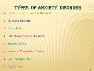 TYPES OF ANXIETY DISORDER


GAD (Generalized Anxiety Disorder)



PD (Panic Disorder)



Agoraphobia



SAD (Social Anxiety Disorder)



Specific Phobia



Obsessive Compulsive Disorder



Post Traumatic Stress



Acute Stress
7

 