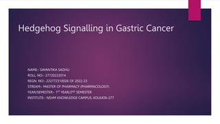 Hedgehog Signalling in Gastric Cancer
NAME:- SAYANTIKA SADHU
ROLL. NO:- 27720222014
REGN. NO:- 222772310026 OF 2022-23
STREAM:- MASTER OF PHARMACY (PHARMACOLOGY)
YEAR/SEMESTER:- 1ST YEAR/2ND SEMESTER
INSTITUTE:- NSHM KNOWLEDGE CAMPUS, KOLKATA-277
 