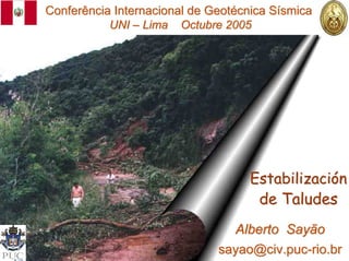Conferência Internacional de Geotécnica Sísmica
           UNI – Lima Octubre 2005




                                    Estabilización
                                     de Taludes
                                Alberto Sayão
                              sayao@civ.puc-rio.br
 