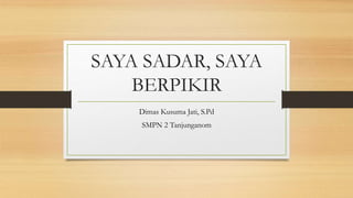 SAYA SADAR, SAYA
BERPIKIR
Dimas Kusuma Jati, S.Pd
SMPN 2 Tanjunganom
 