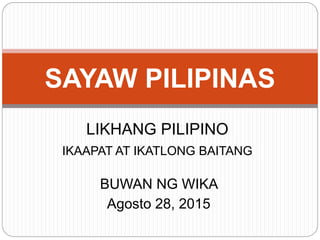 BUWAN NG WIKA
Agosto 28, 2015
SAYAW PILIPINAS
LIKHANG PILIPINO
IKAAPAT AT IKATLONG BAITANG
 