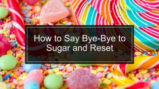 How to Say Bye-Bye to
Sugar and Reset
 