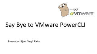 Say Bye to VMware PowerCLI
Presenter: Ajeet Singh Raina
 