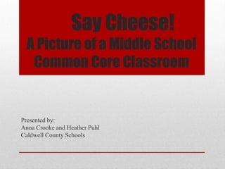 Say Cheese!
  A Picture of a Middle School
   Common Core Classroom


Presented by:
Anna Crooke and Heather Puhl
Caldwell County Schools
 