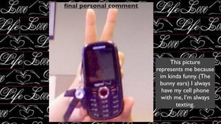 ﬁnal personal comment




                              This picture
                        represents me because
                          im kinda funny. (The
                         bunny ears) I always
                           have my cell phone
                           with me, I’m always
                                texting.
 