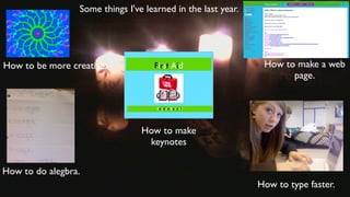 Some things I've learned in the last year.




How to be more creative.                                       How to make a web
                                                                     page.




                                 How to make
                                  keynotes

How to do alegbra.
                                                              How to type faster.
 